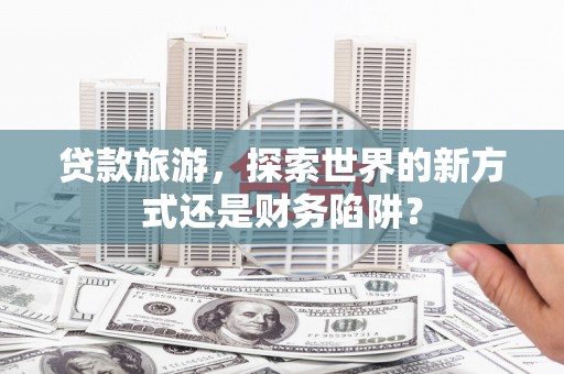 璧山贷款旅游，探索世界的新方式还是财务陷阱？